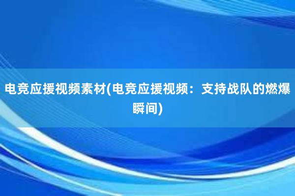 电竞应援视频素材(电竞应援视频：支持战队的燃爆瞬间)