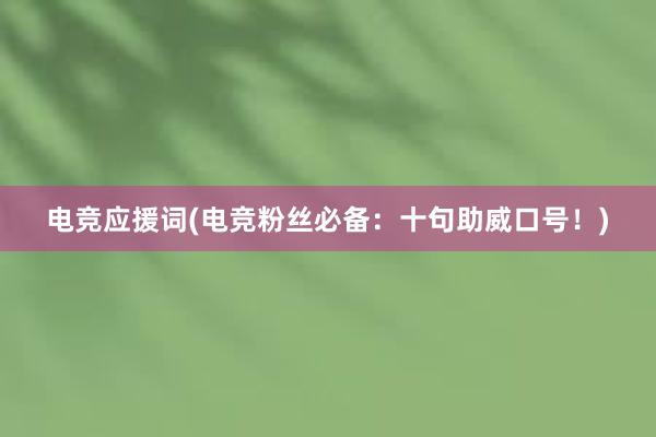 电竞应援词(电竞粉丝必备：十句助威口号！)