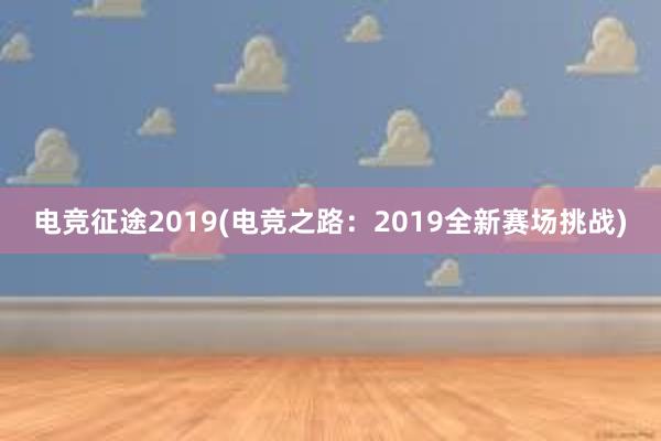 电竞征途2019(电竞之路：2019全新赛场挑战)