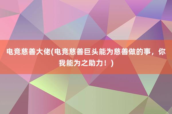 电竞慈善大佬(电竞慈善巨头能为慈善做的事，你我能为之助力！)