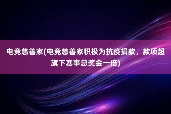 电竞慈善家(电竞慈善家积极为抗疫捐款，款项超旗下赛事总奖金一倍)