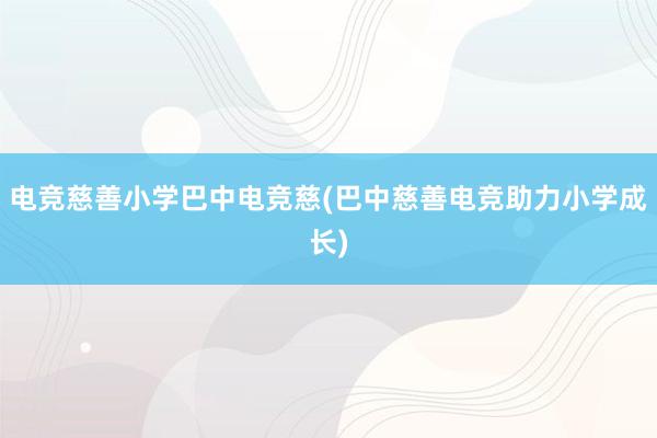 电竞慈善小学巴中电竞慈(巴中慈善电竞助力小学成长)