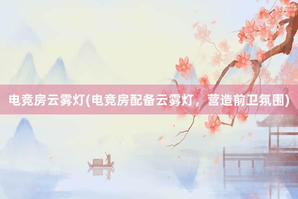 电竞房云雾灯(电竞房配备云雾灯，营造前卫氛围)