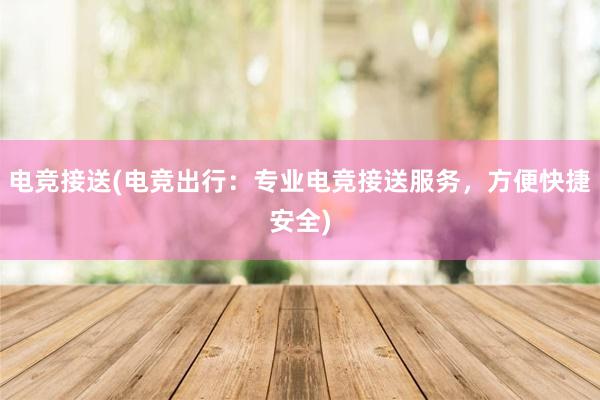 电竞接送(电竞出行：专业电竞接送服务，方便快捷安全)