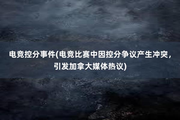 电竞控分事件(电竞比赛中因控分争议产生冲突，引发加拿大媒体热议)