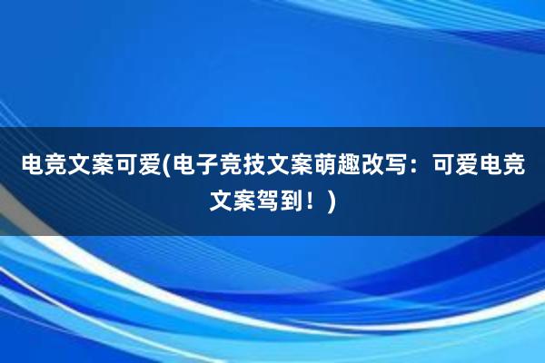 电竞文案可爱(电子竞技文案萌趣改写：可爱电竞文案驾到！)