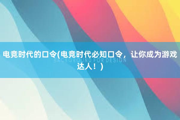 电竞时代的口令(电竞时代必知口令，让你成为游戏达人！)