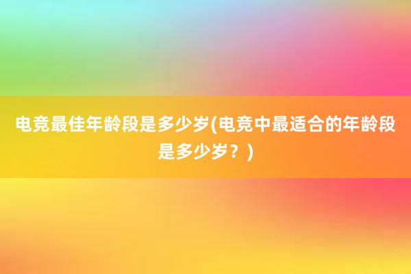 电竞最佳年龄段是多少岁(电竞中最适合的年龄段是多少岁？)