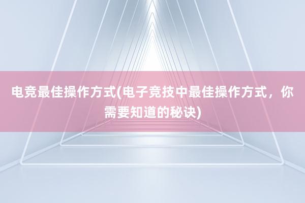 电竞最佳操作方式(电子竞技中最佳操作方式，你需要知道的秘诀)