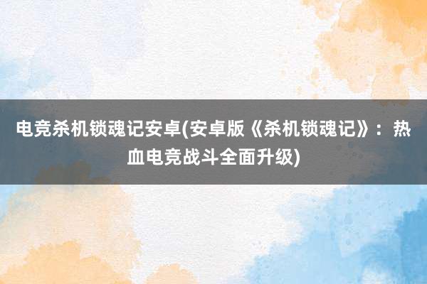 电竞杀机锁魂记安卓(安卓版《杀机锁魂记》：热血电竞战斗全面升级)