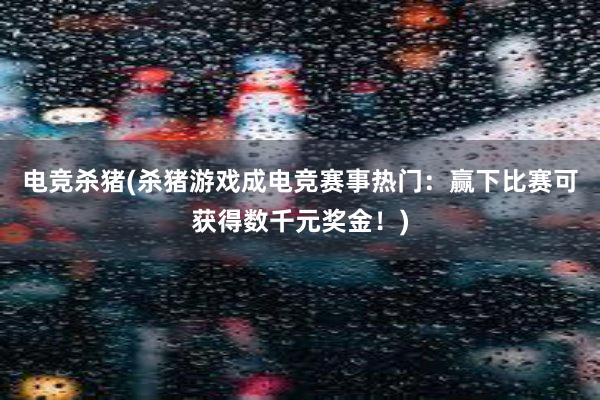 电竞杀猪(杀猪游戏成电竞赛事热门：赢下比赛可获得数千元奖金！)