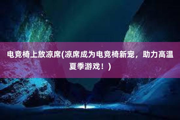 电竞椅上放凉席(凉席成为电竞椅新宠，助力高温夏季游戏！)