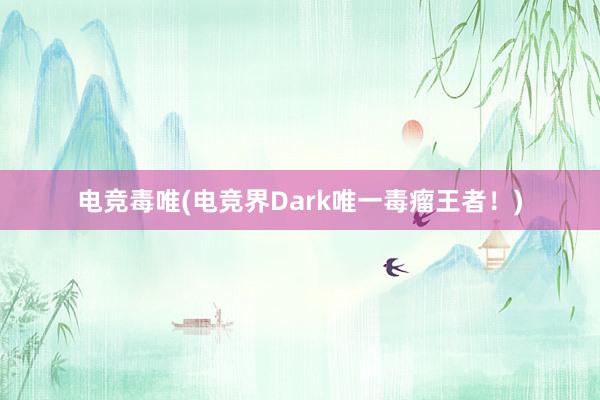 电竞毒唯(电竞界Dark唯一毒瘤王者！)