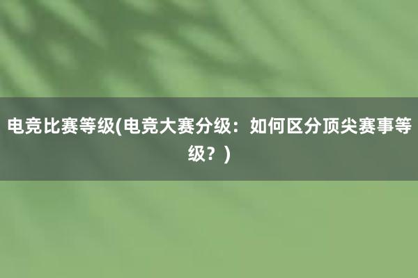 电竞比赛等级(电竞大赛分级：如何区分顶尖赛事等级？)