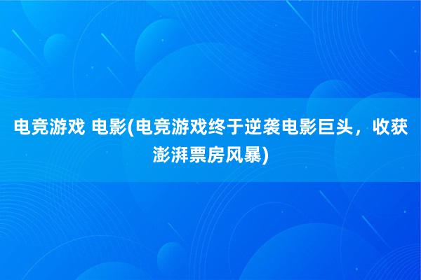 电竞游戏 电影(电竞游戏终于逆袭电影巨头，收获澎湃票房风暴)