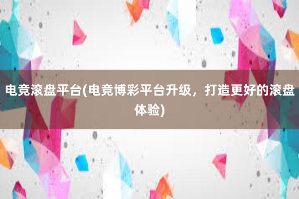 电竞滚盘平台(电竞博彩平台升级，打造更好的滚盘体验)