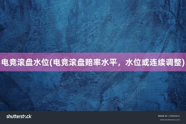 电竞滚盘水位(电竞滚盘赔率水平，水位或连续调整)