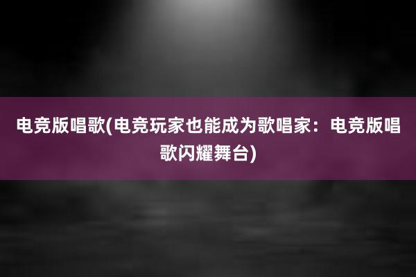 电竞版唱歌(电竞玩家也能成为歌唱家：电竞版唱歌闪耀舞台)