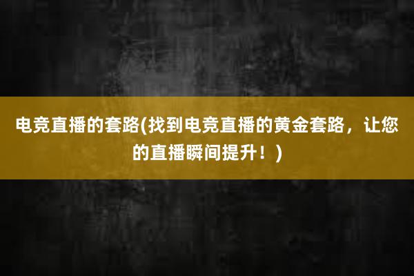 电竞直播的套路(找到电竞直播的黄金套路，让您的直播瞬间提升！)