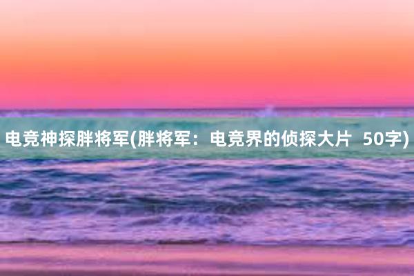 电竞神探胖将军(胖将军：电竞界的侦探大片  50字)