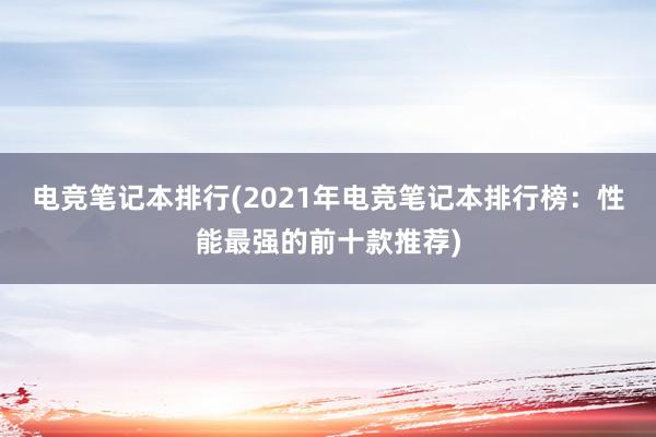 电竞笔记本排行(2021年电竞笔记本排行榜：性能最强的前十款推荐)