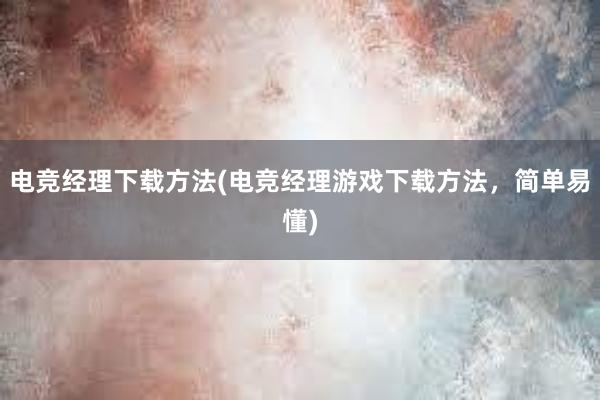 电竞经理下载方法(电竞经理游戏下载方法，简单易懂)