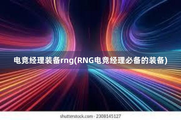 电竞经理装备rng(RNG电竞经理必备的装备)