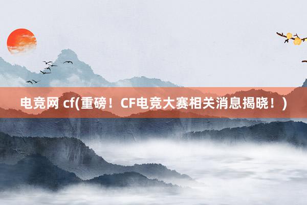 电竞网 cf(重磅！CF电竞大赛相关消息揭晓！)