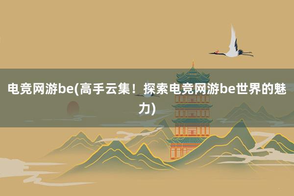 电竞网游be(高手云集！探索电竞网游be世界的魅力)