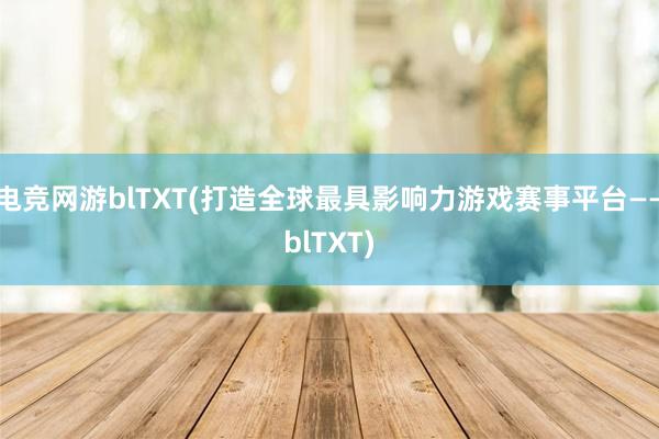 电竞网游blTXT(打造全球最具影响力游戏赛事平台——blTXT)