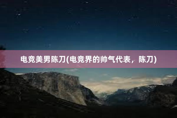 电竞美男陈刀(电竞界的帅气代表，陈刀)