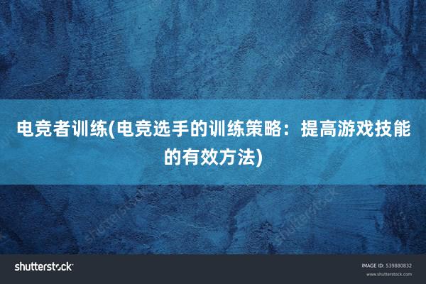 电竞者训练(电竞选手的训练策略：提高游戏技能的有效方法)