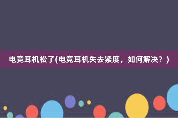 电竞耳机松了(电竞耳机失去紧度，如何解决？)