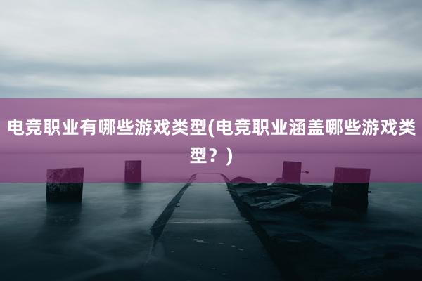 电竞职业有哪些游戏类型(电竞职业涵盖哪些游戏类型？)