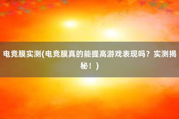 电竞膜实测(电竞膜真的能提高游戏表现吗？实测揭秘！)