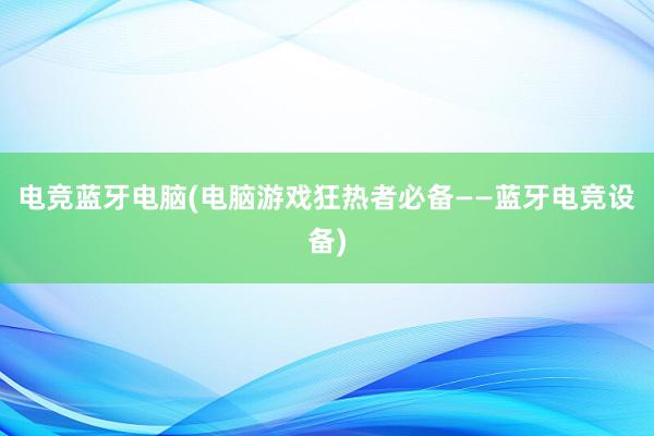 电竞蓝牙电脑(电脑游戏狂热者必备——蓝牙电竞设备)