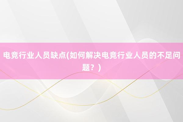 电竞行业人员缺点(如何解决电竞行业人员的不足问题？)