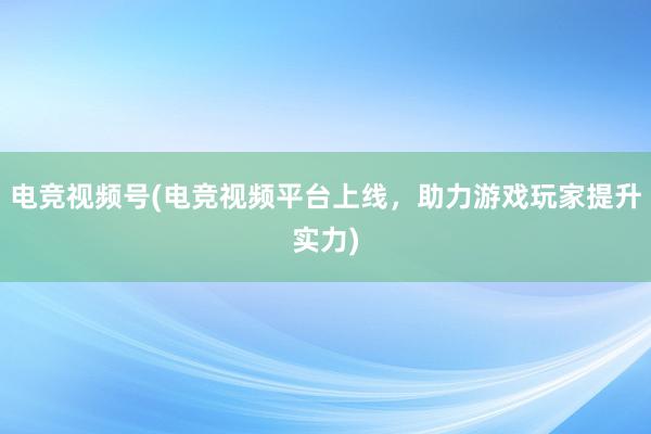 电竞视频号(电竞视频平台上线，助力游戏玩家提升实力)