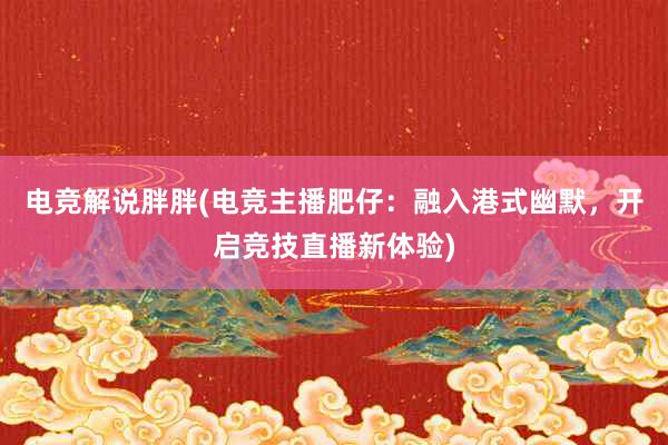 电竞解说胖胖(电竞主播肥仔：融入港式幽默，开启竞技直播新体验)