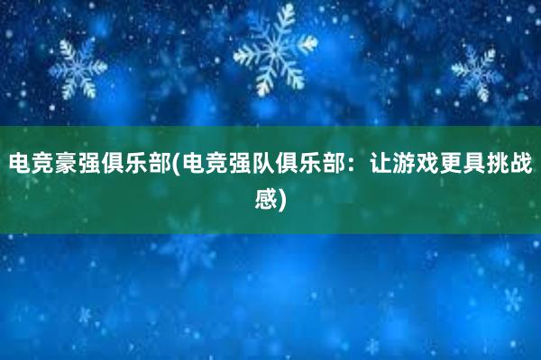 电竞豪强俱乐部(电竞强队俱乐部：让游戏更具挑战感)