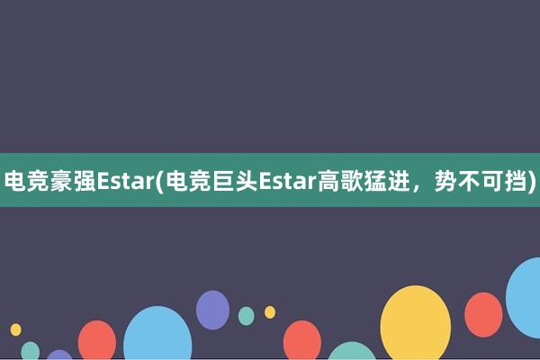 电竞豪强Estar(电竞巨头Estar高歌猛进，势不可挡)