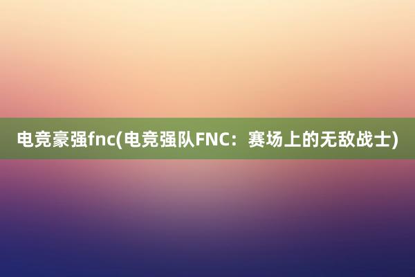 电竞豪强fnc(电竞强队FNC：赛场上的无敌战士)