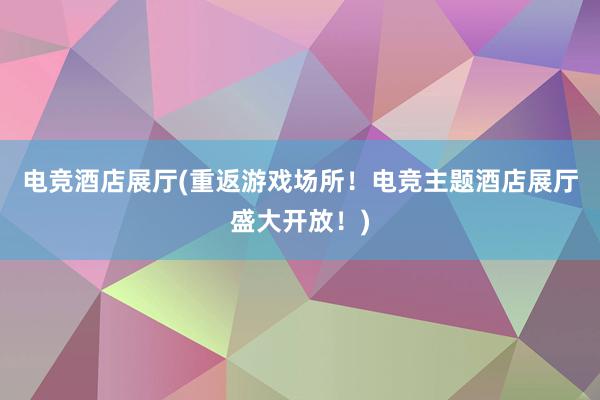 电竞酒店展厅(重返游戏场所！电竞主题酒店展厅盛大开放！)