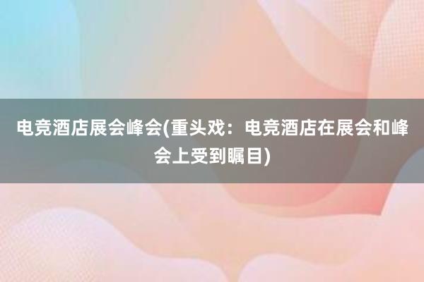 电竞酒店展会峰会(重头戏：电竞酒店在展会和峰会上受到瞩目)