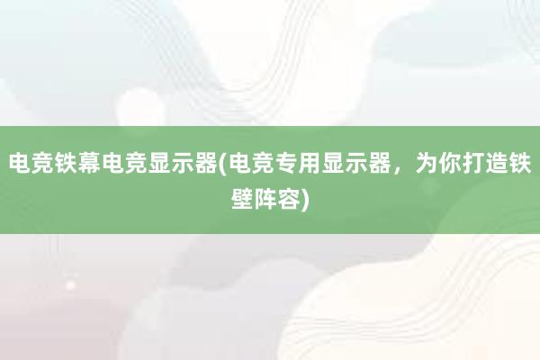 电竞铁幕电竞显示器(电竞专用显示器，为你打造铁壁阵容)