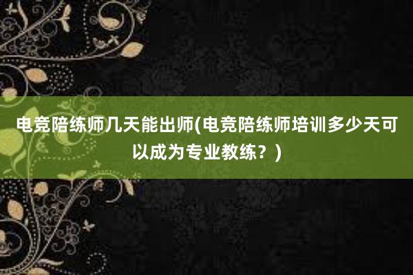 电竞陪练师几天能出师(电竞陪练师培训多少天可以成为专业教练？)