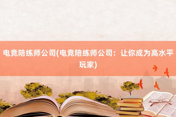 电竞陪练师公司(电竞陪练师公司：让你成为高水平玩家)