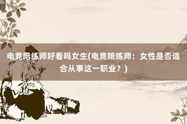 电竞陪练师好看吗女生(电竞陪练师：女性是否适合从事这一职业？)