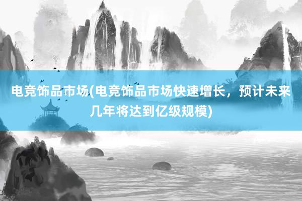 电竞饰品市场(电竞饰品市场快速增长，预计未来几年将达到亿级规模)