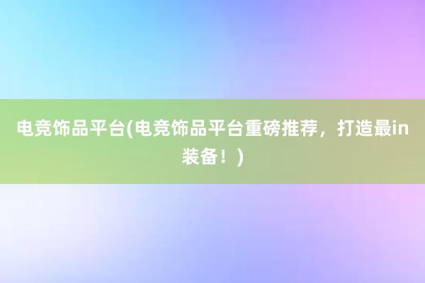 电竞饰品平台(电竞饰品平台重磅推荐，打造最in装备！)